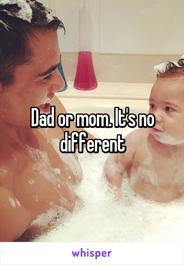 Dad or mom. It's no different