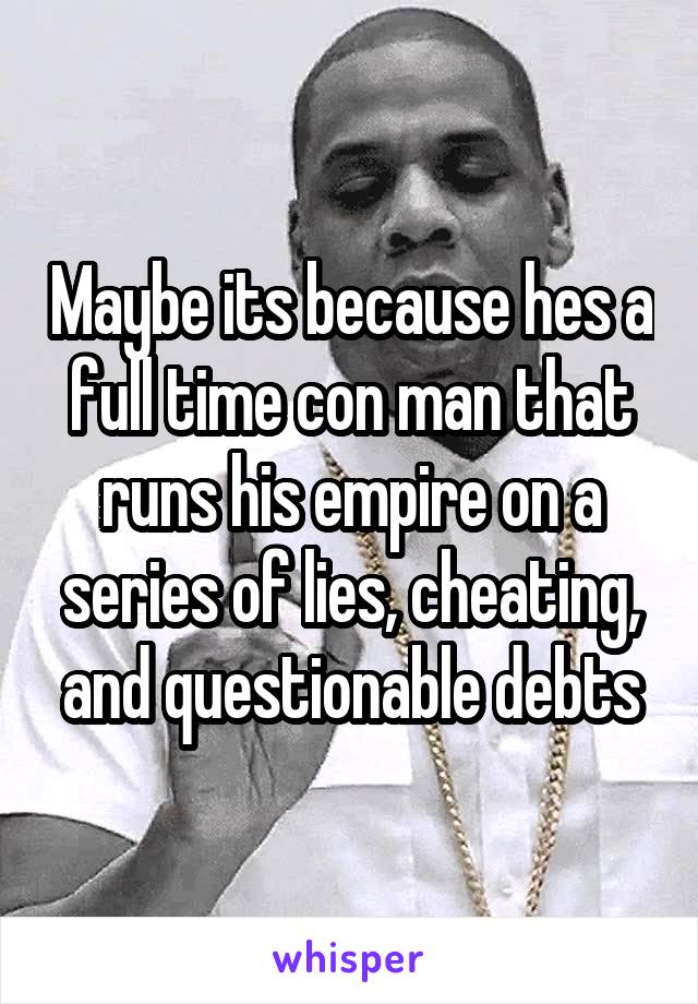 Maybe its because hes a full time con man that runs his empire on a series of lies, cheating, and questionable debts