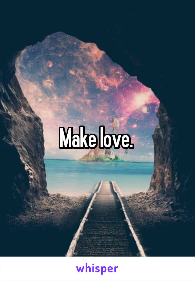 Make love. 