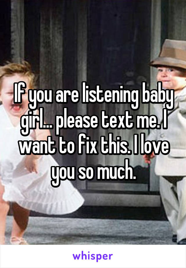 If you are listening baby girl... please text me. I want to fix this. I love you so much.