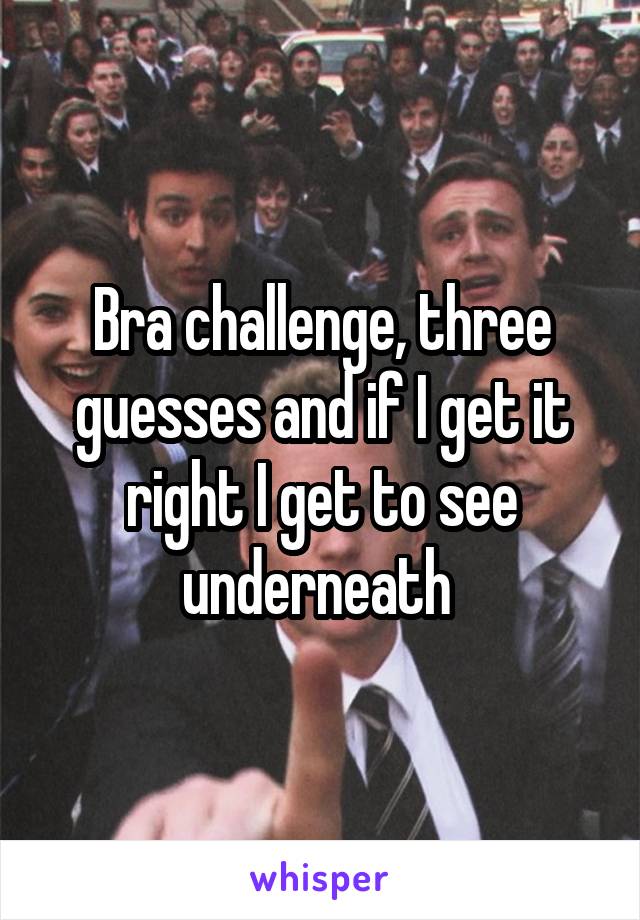 Bra challenge, three guesses and if I get it right I get to see underneath 