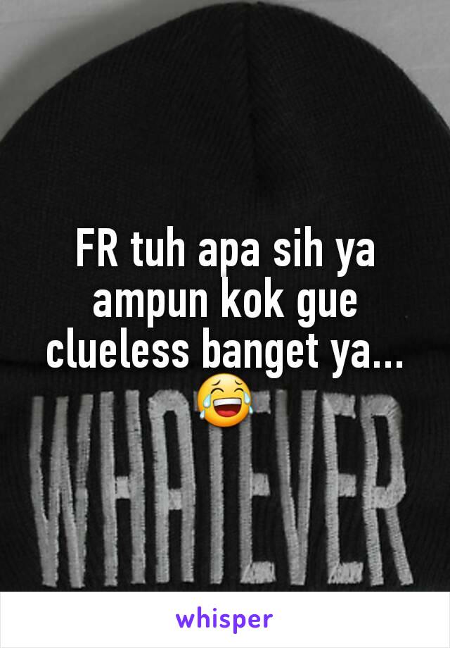 FR tuh apa sih ya ampun kok gue clueless banget ya... 😂