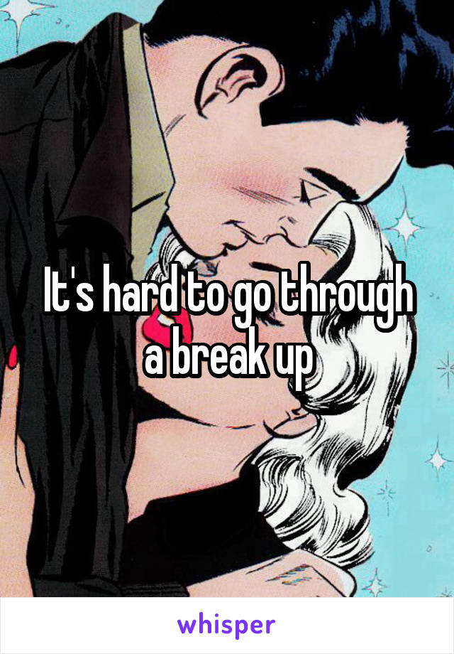 It's hard to go through a break up