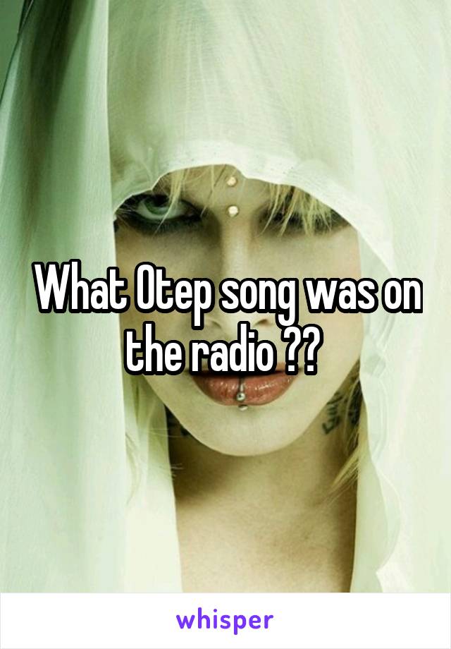 What Otep song was on the radio ?? 