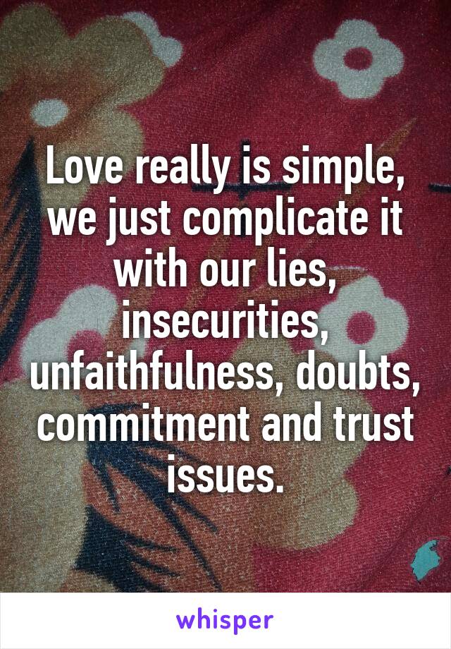 Love really is simple, we just complicate it with our lies, insecurities, unfaithfulness, doubts, commitment and trust issues.