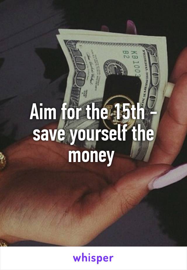 Aim for the 15th - save yourself the money 