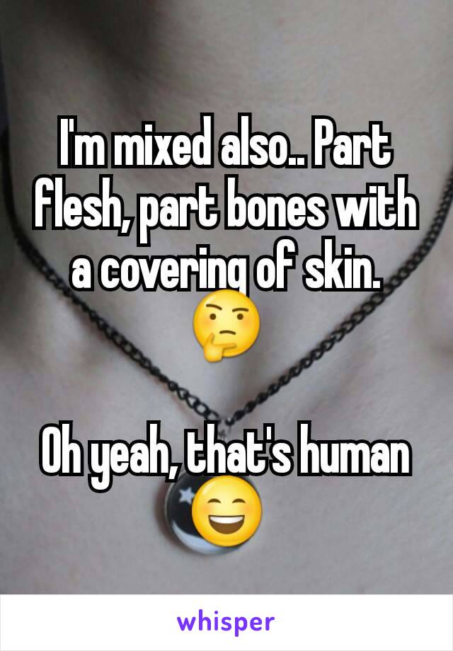 I'm mixed also.. Part flesh, part bones with a covering of skin. 🤔

Oh yeah, that's human😄