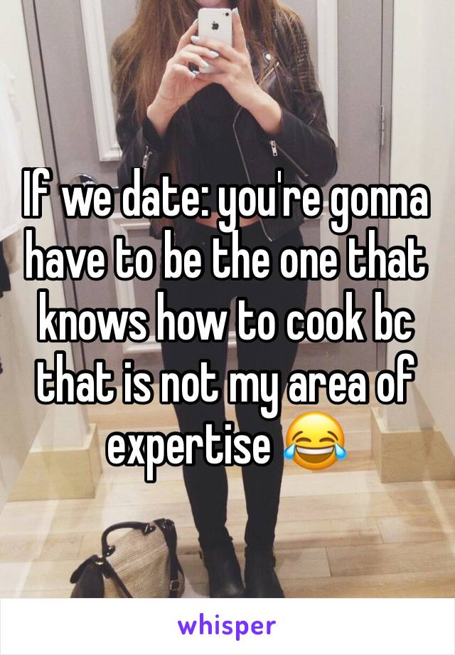 If we date: you're gonna have to be the one that knows how to cook bc that is not my area of expertise 😂