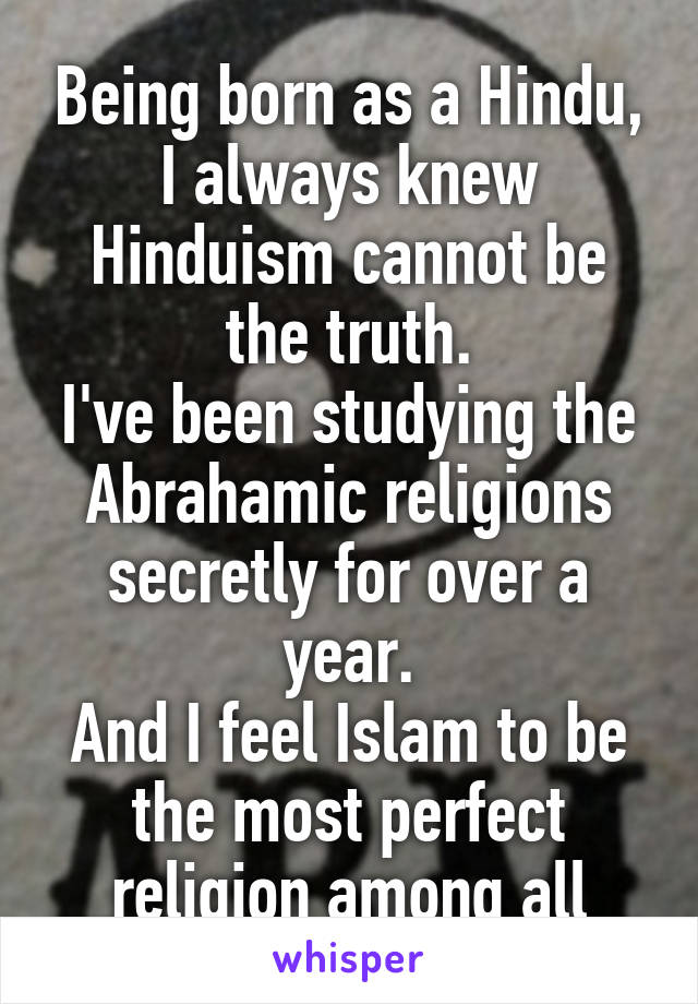 Being born as a Hindu, I always knew Hinduism cannot be the truth.
I've been studying the Abrahamic religions secretly for over a year.
And I feel Islam to be the most perfect religion among all