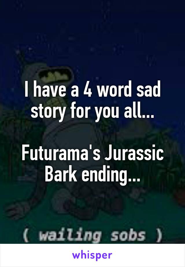 I have a 4 word sad story for you all...

Futurama's Jurassic Bark ending...