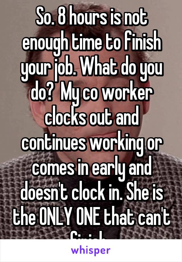 So. 8 hours is not enough time to finish your job. What do you do?  My co worker clocks out and continues working or comes in early and doesn't clock in. She is the ONLY ONE that can't finish. 