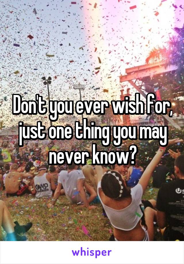 Don't you ever wish for, just one thing you may never know?