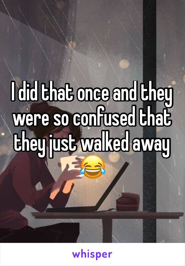 I did that once and they were so confused that they just walked away 😂