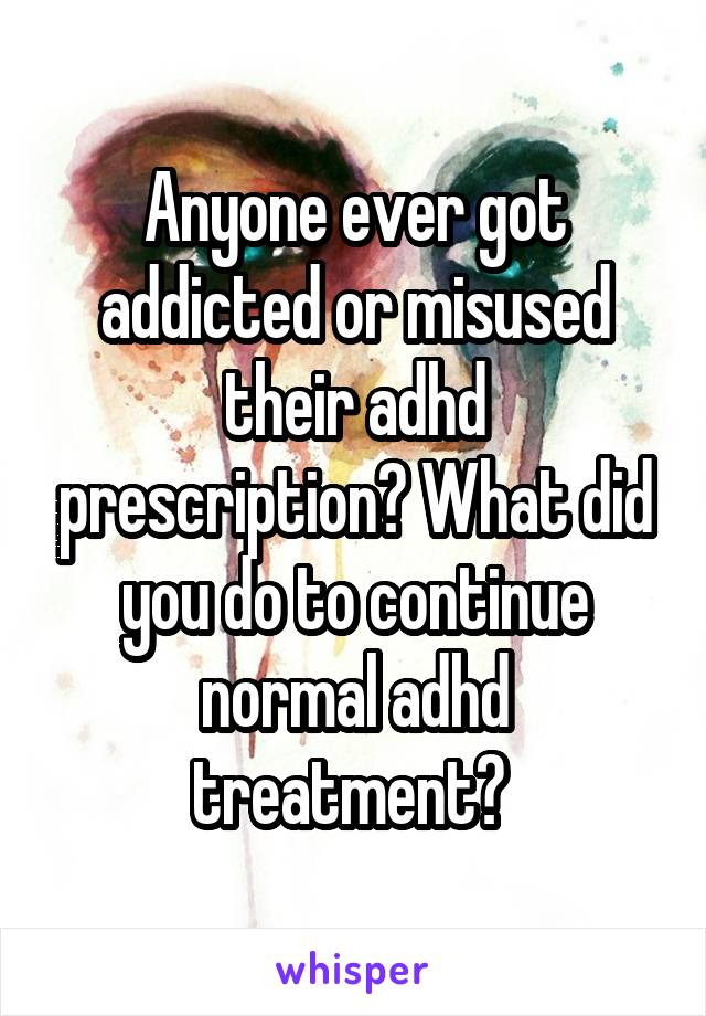 Anyone ever got addicted or misused their adhd prescription? What did you do to continue normal adhd treatment? 