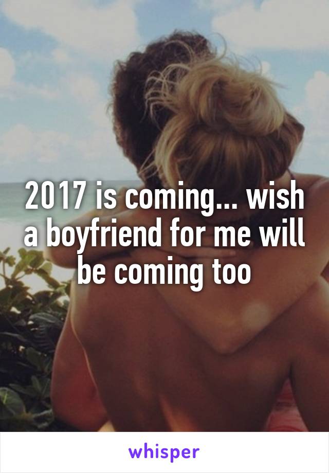 2017 is coming... wish a boyfriend for me will be coming too