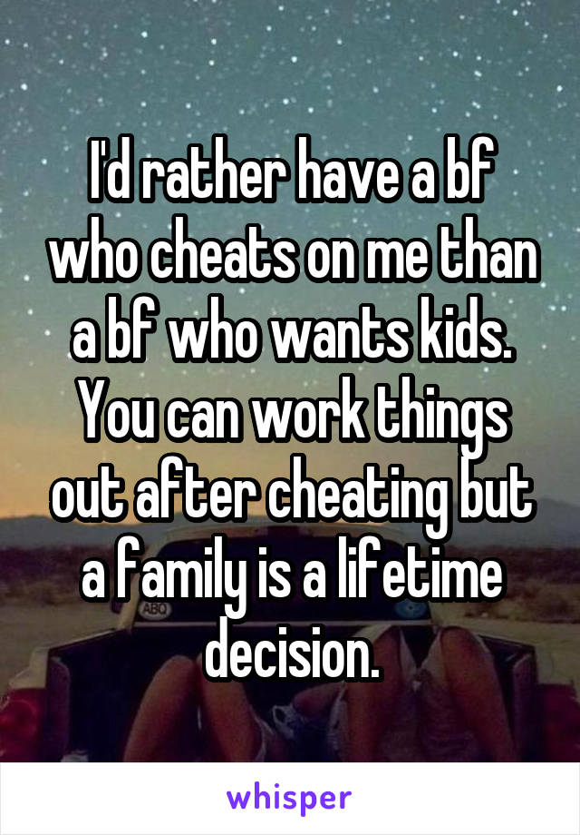 I'd rather have a bf who cheats on me than a bf who wants kids. You can work things out after cheating but a family is a lifetime decision.