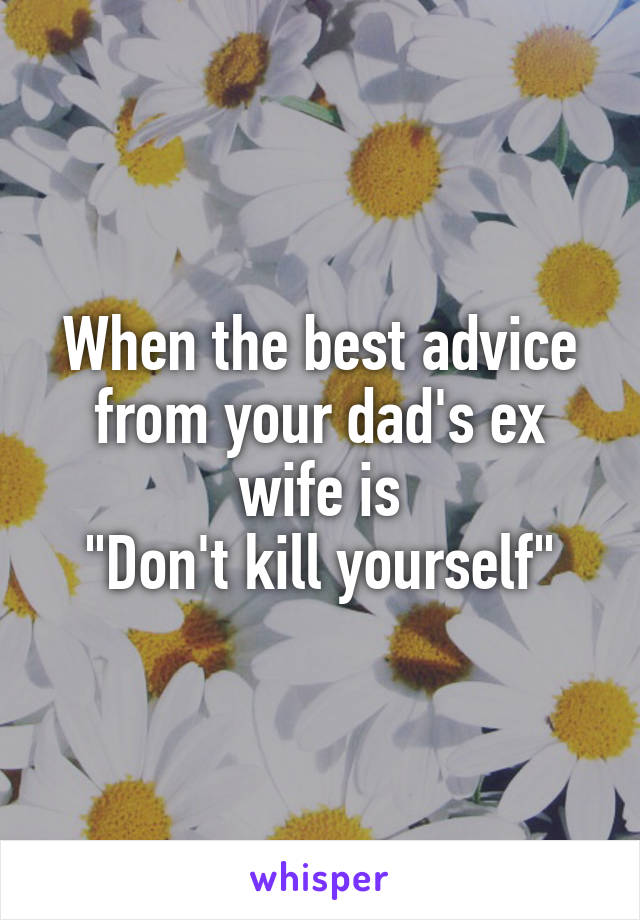 When the best advice from your dad's ex wife is
"Don't kill yourself"