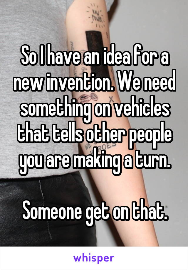 So I have an idea for a new invention. We need something on vehicles that tells other people you are making a turn.

Someone get on that.