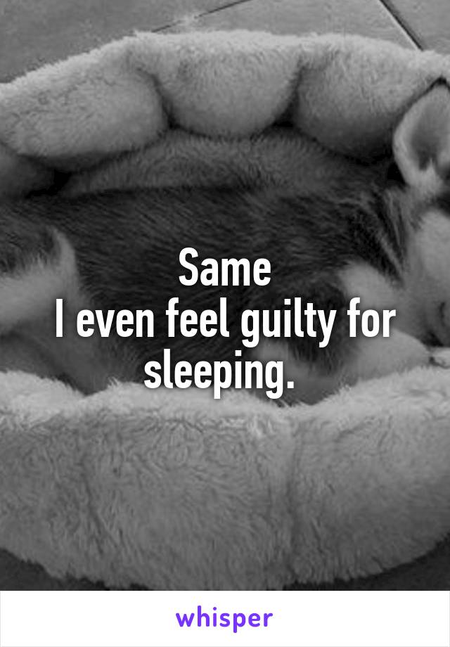 Same
I even feel guilty for sleeping. 