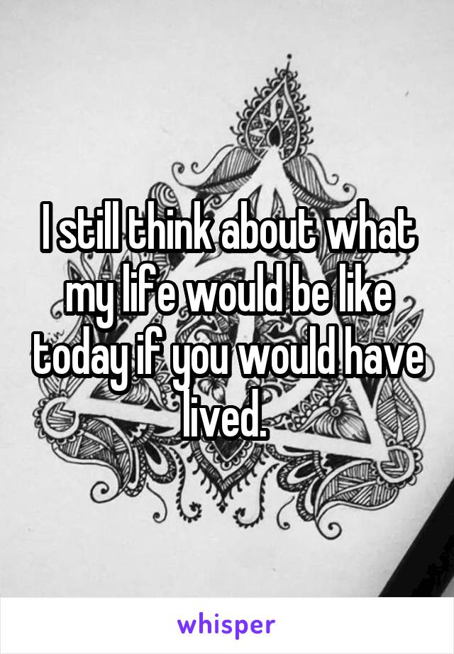 I still think about what my life would be like today if you would have lived. 