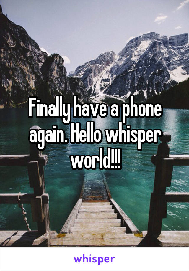 Finally have a phone again. Hello whisper world!!!