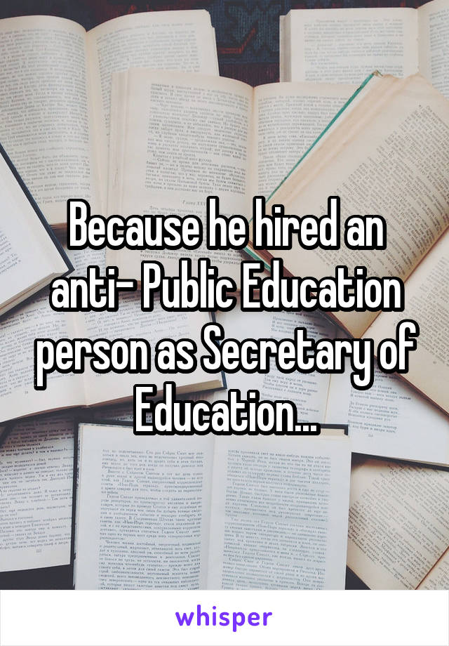 Because he hired an anti- Public Education person as Secretary of Education...