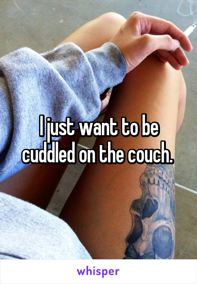 I just want to be cuddled on the couch. 