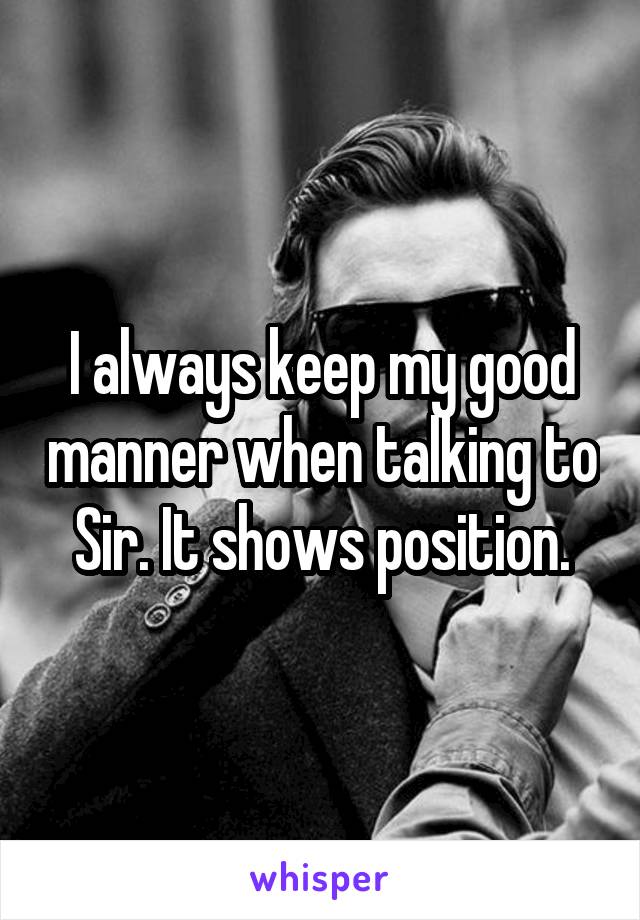 I always keep my good manner when talking to Sir. It shows position.