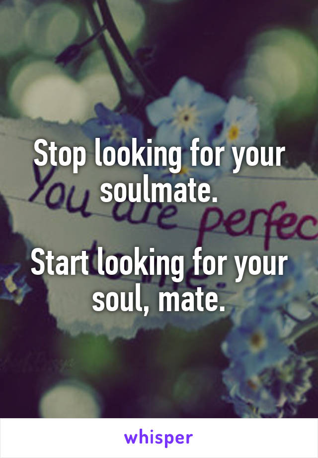 Stop looking for your soulmate.

Start looking for your soul, mate.