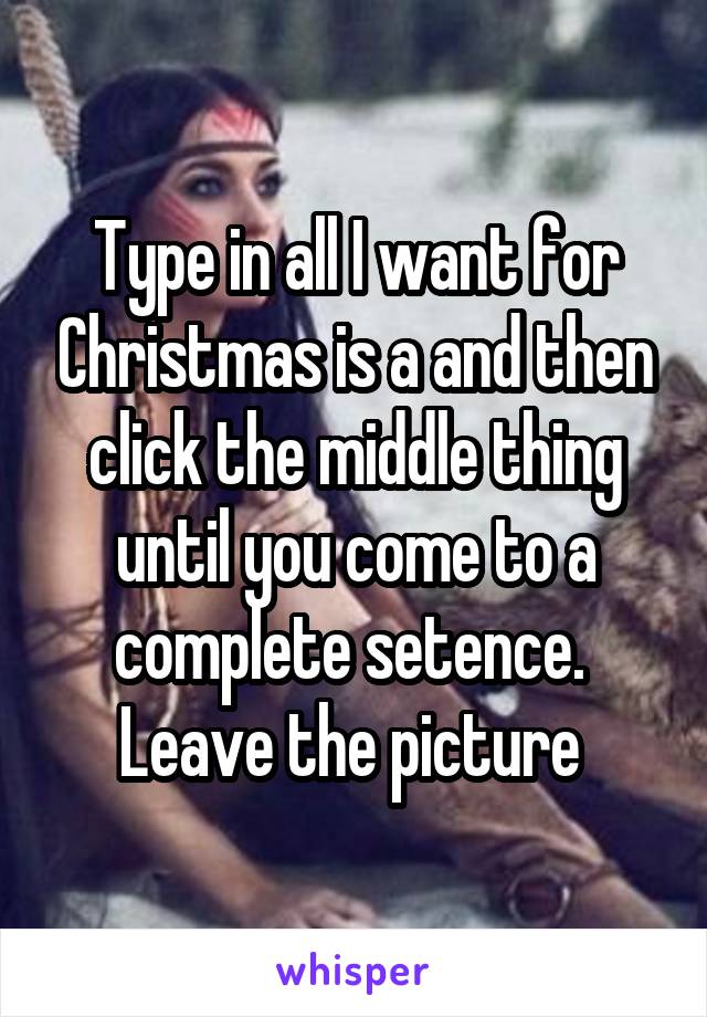 Type in all I want for Christmas is a and then click the middle thing until you come to a complete setence.  Leave the picture 