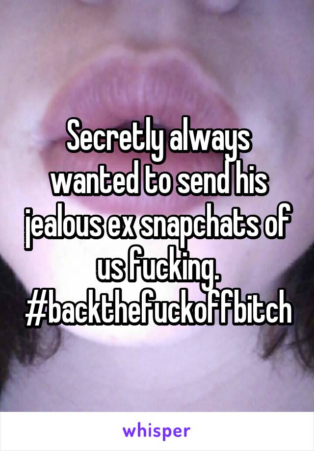 Secretly always wanted to send his jealous ex snapchats of us fucking. #backthefuckoffbitch