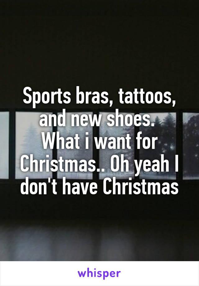 Sports bras, tattoos, and new shoes. 
What i want for Christmas.. Oh yeah I don't have Christmas