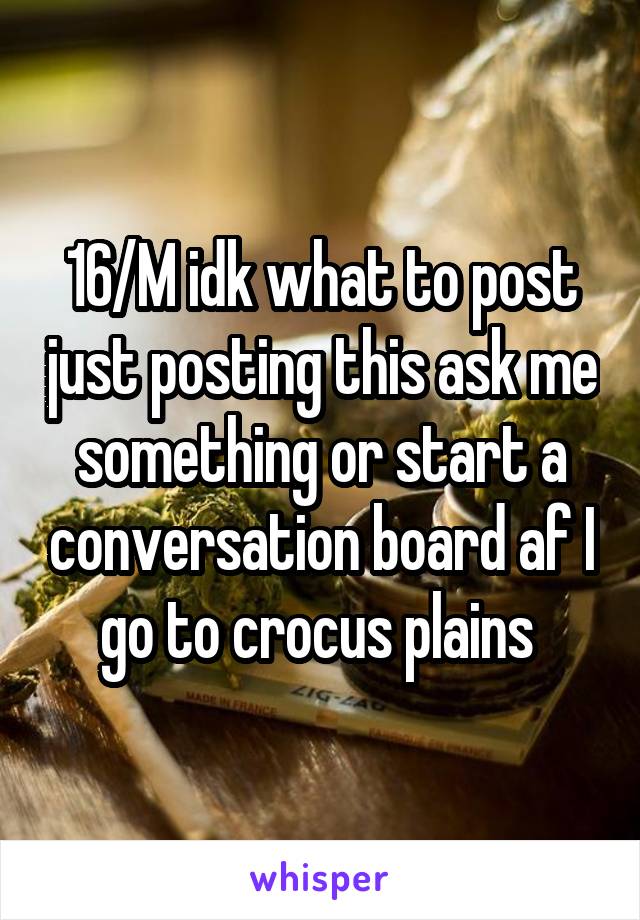 16/M idk what to post just posting this ask me something or start a conversation board af I go to crocus plains 