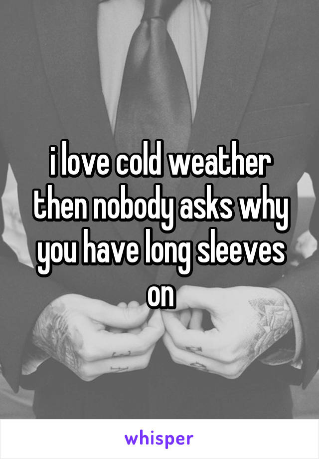 i love cold weather then nobody asks why you have long sleeves on