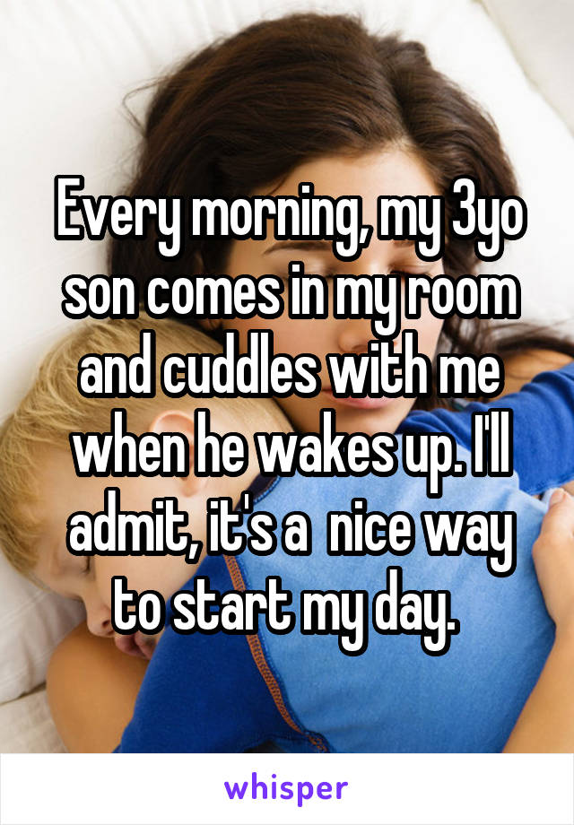 Every morning, my 3yo son comes in my room and cuddles with me when he wakes up. I'll admit, it's a  nice way to start my day. 