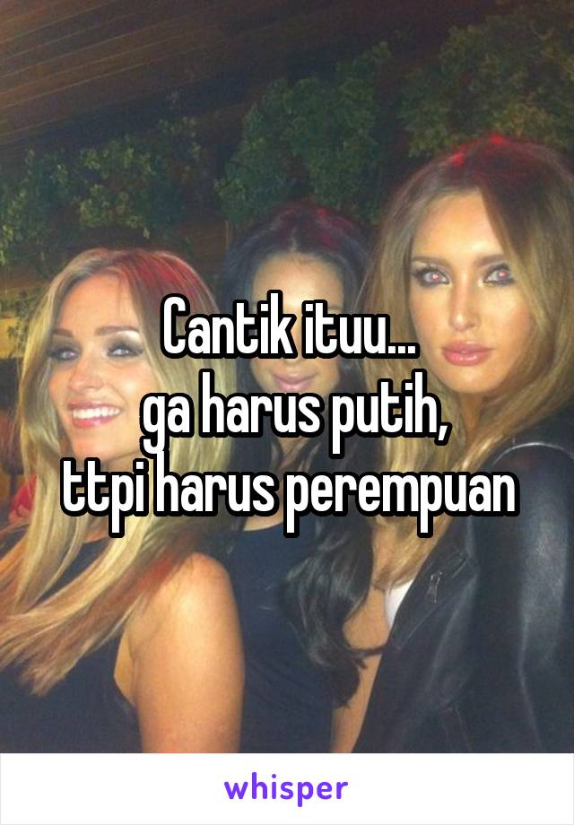 Cantik ituu...
 ga harus putih,
ttpi harus perempuan