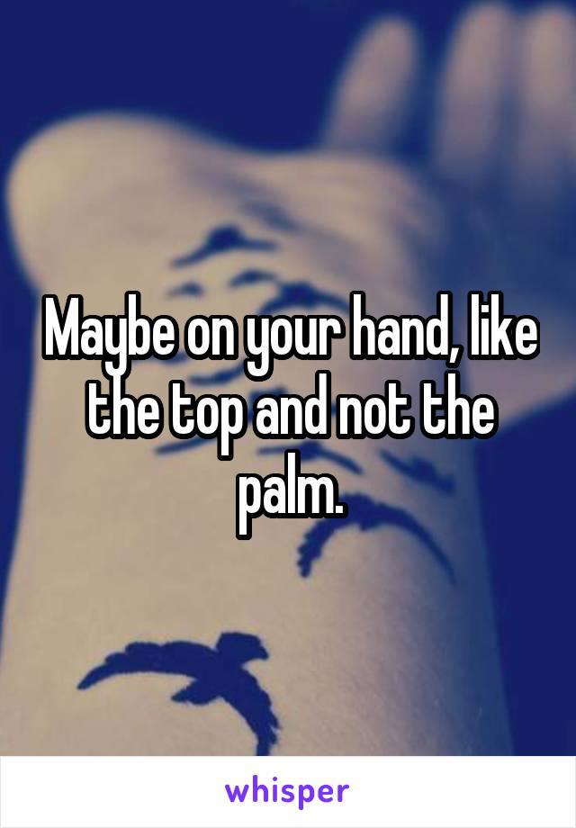 Maybe on your hand, like the top and not the palm.