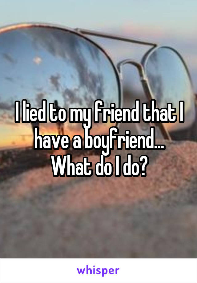 I lied to my friend that I have a boyfriend... What do I do?