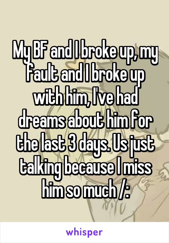 My BF and I broke up, my fault and I broke up with him, I've had dreams about him for the last 3 days. Us just talking because I miss him so much /: