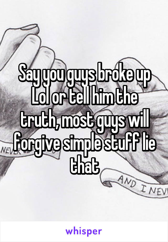 Say you guys broke up
Lol or tell him the truth, most guys will forgive simple stuff lie that