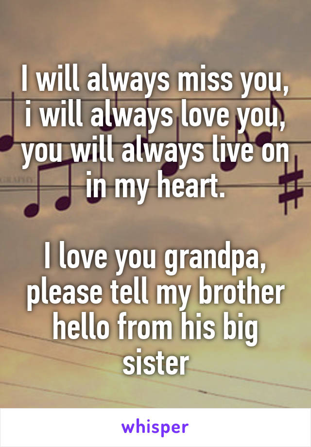 I will always miss you, i will always love you, you will always live on in my heart.

I love you grandpa, please tell my brother hello from his big sister