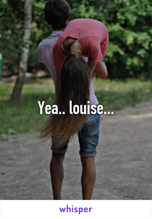 Yea.. louise...