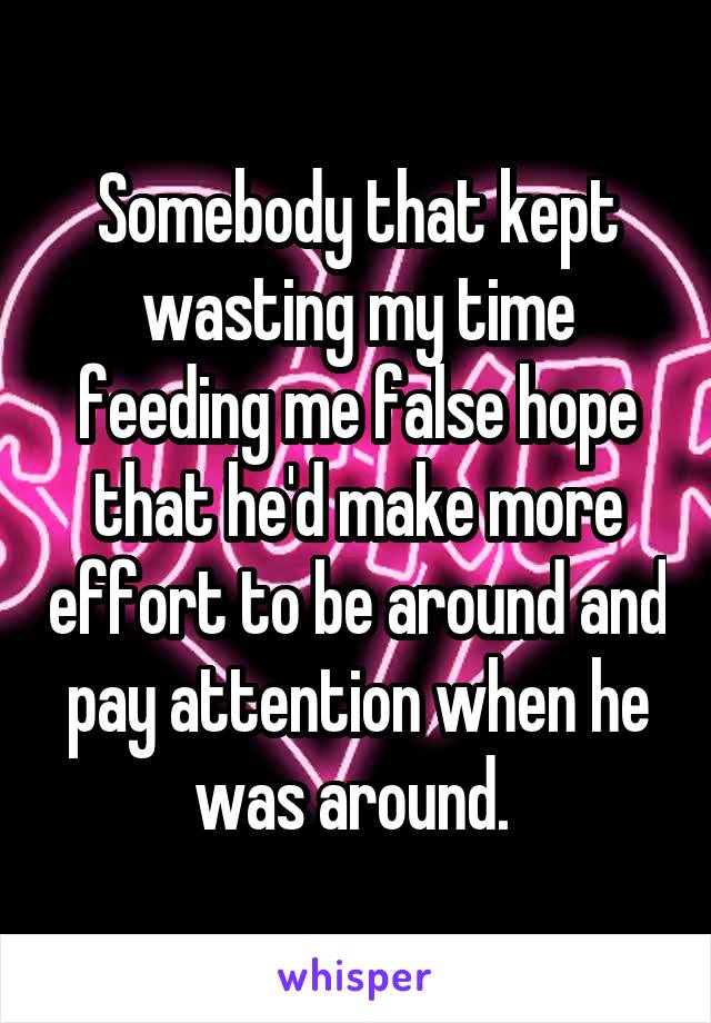 Somebody that kept wasting my time feeding me false hope that he'd make more effort to be around and pay attention when he was around. 