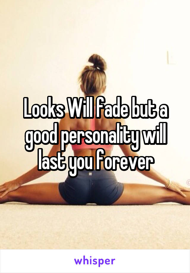 Looks Will fade but a good personality will last you forever