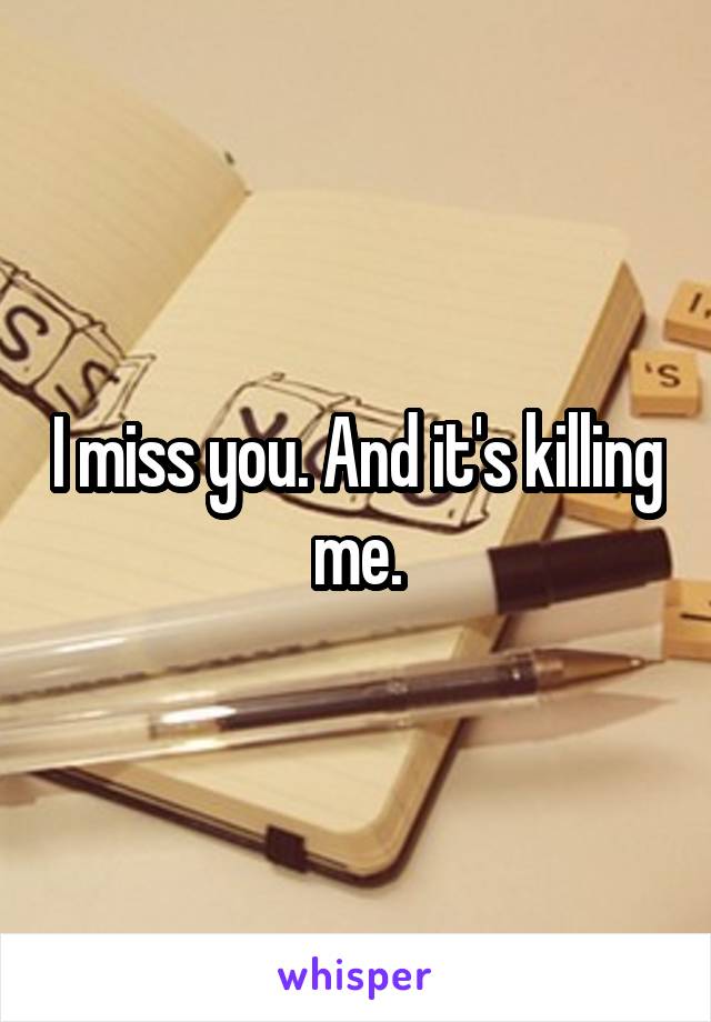 I miss you. And it's killing me.