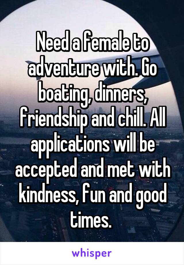 Need a female to adventure with. Go boating, dinners, friendship and chill. All applications will be accepted and met with kindness, fun and good times. 