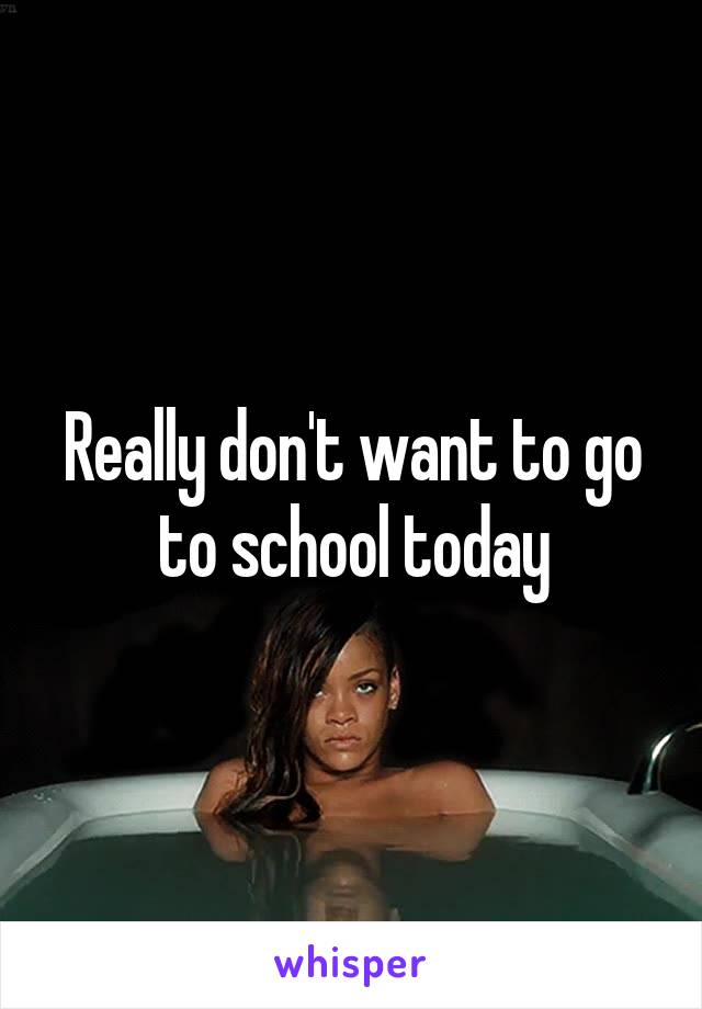 Really don't want to go to school today