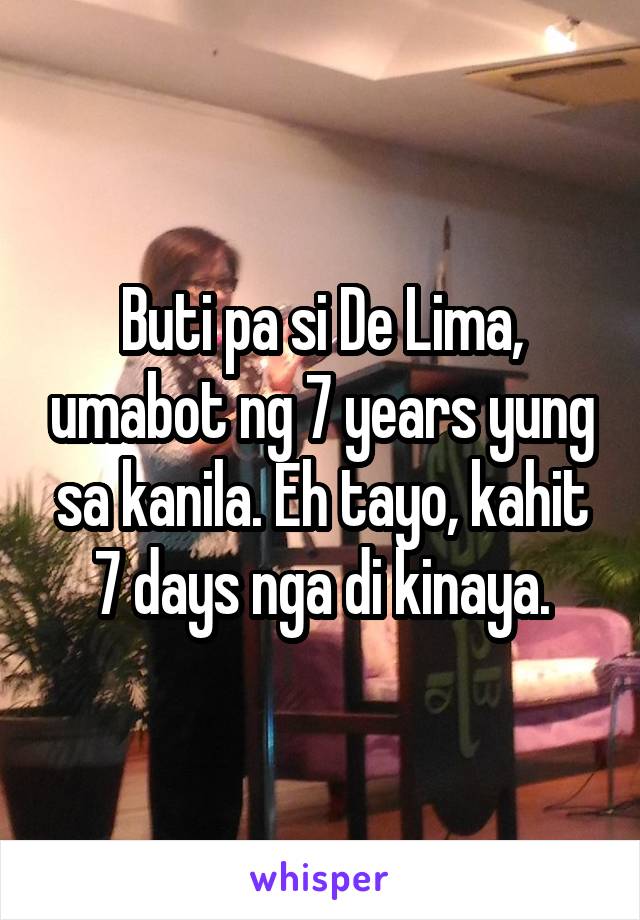 Buti pa si De Lima, umabot ng 7 years yung sa kanila. Eh tayo, kahit 7 days nga di kinaya.