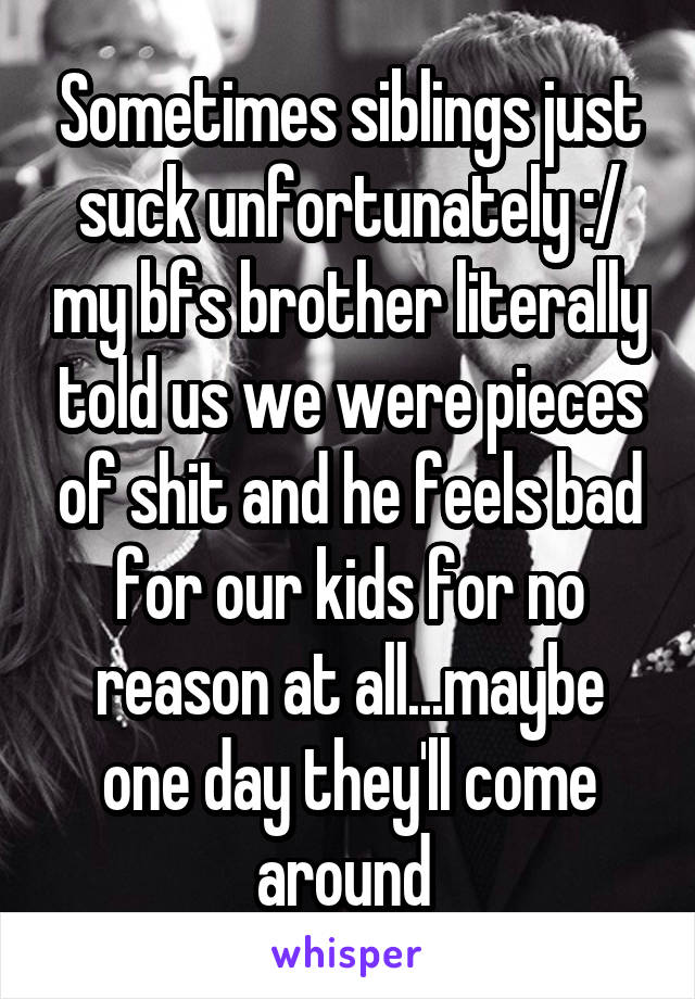 Sometimes siblings just suck unfortunately :/ my bfs brother literally told us we were pieces of shit and he feels bad for our kids for no reason at all...maybe one day they'll come around 