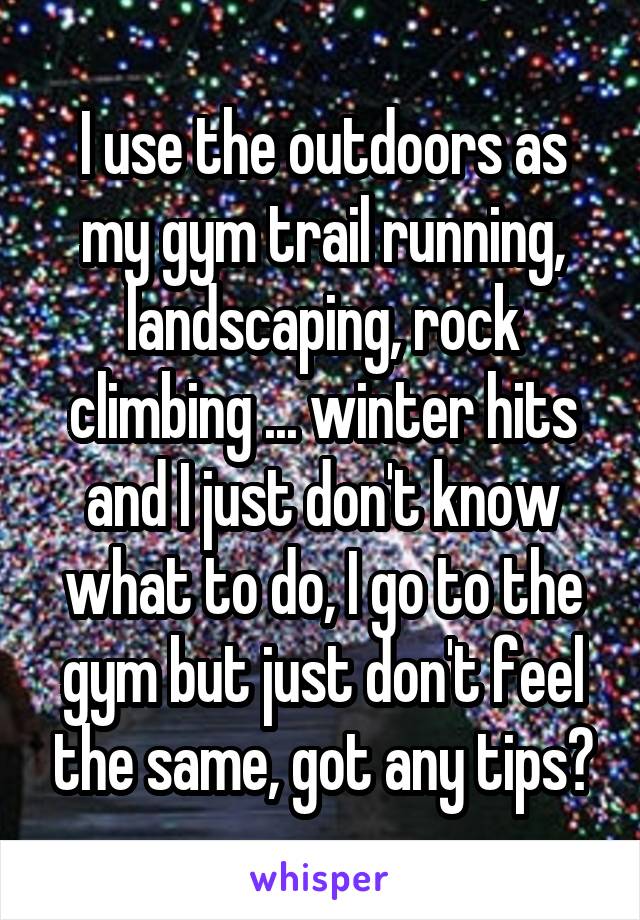 I use the outdoors as my gym trail running, landscaping, rock climbing ... winter hits and I just don't know what to do, I go to the gym but just don't feel the same, got any tips?